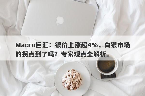 Macro巨汇：银价上涨超4%，白银市场的拐点到了吗？专家观点全解析。-第1张图片-Macro Global Markets巨汇