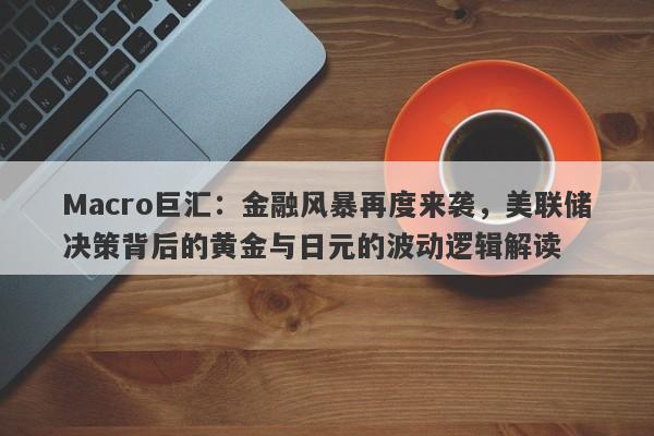 Macro巨汇：金融风暴再度来袭，美联储决策背后的黄金与日元的波动逻辑解读-第1张图片-Macro Global Markets巨汇