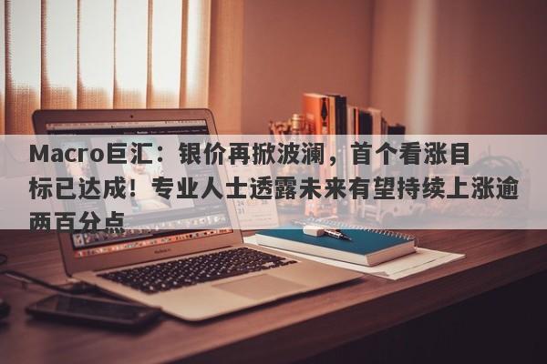 Macro巨汇：银价再掀波澜，首个看涨目标已达成！专业人士透露未来有望持续上涨逾两百分点-第1张图片-Macro Global Markets巨汇