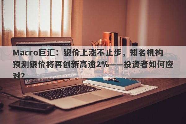 Macro巨汇：银价上涨不止步，知名机构预测银价将再创新高逾2%——投资者如何应对？-第1张图片-Macro Global Markets巨汇
