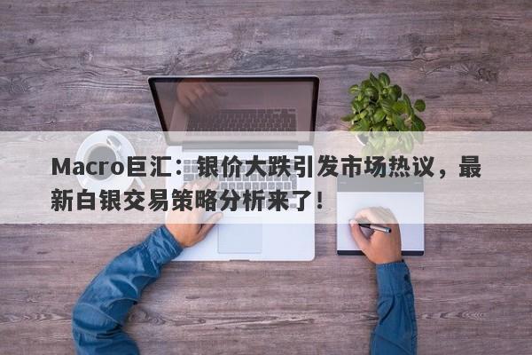 Macro巨汇：银价大跌引发市场热议，最新白银交易策略分析来了！-第1张图片-Macro Global Markets巨汇