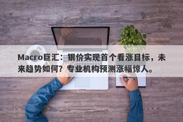 Macro巨汇：银价实现首个看涨目标，未来趋势如何？专业机构预测涨幅惊人。-第1张图片-Macro Global Markets巨汇