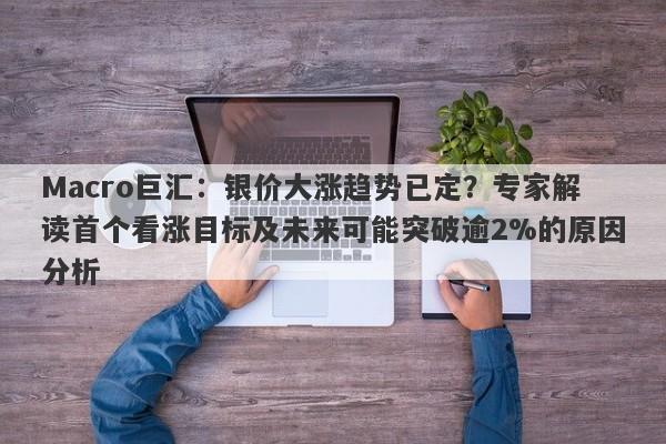 Macro巨汇：银价大涨趋势已定？专家解读首个看涨目标及未来可能突破逾2%的原因分析-第1张图片-Macro Global Markets巨汇