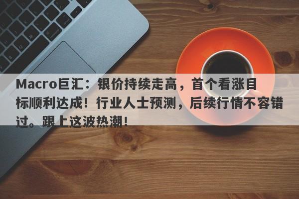 Macro巨汇：银价持续走高，首个看涨目标顺利达成！行业人士预测，后续行情不容错过。跟上这波热潮！-第1张图片-Macro Global Markets巨汇