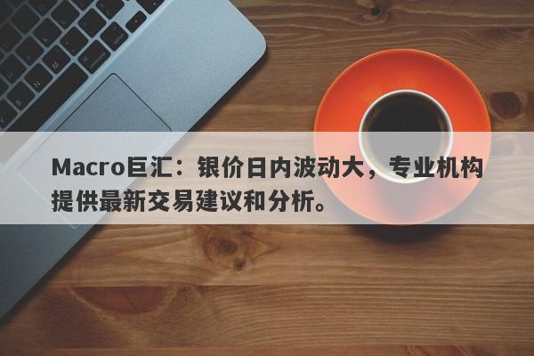 Macro巨汇：银价日内波动大，专业机构提供最新交易建议和分析。-第1张图片-Macro Global Markets巨汇