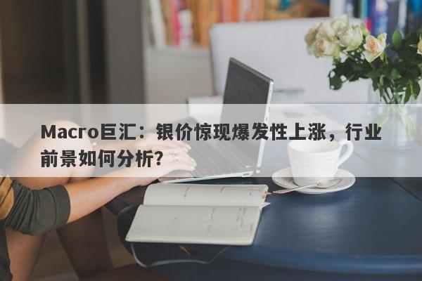 Macro巨汇：银价惊现爆发性上涨，行业前景如何分析？-第1张图片-Macro Global Markets巨汇