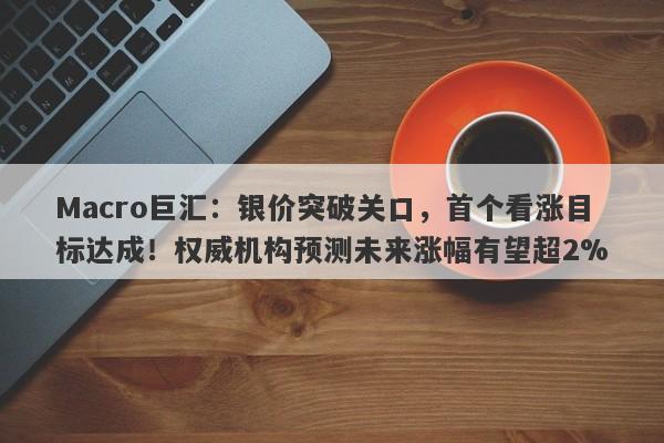 Macro巨汇：银价突破关口，首个看涨目标达成！权威机构预测未来涨幅有望超2%-第1张图片-Macro Global Markets巨汇