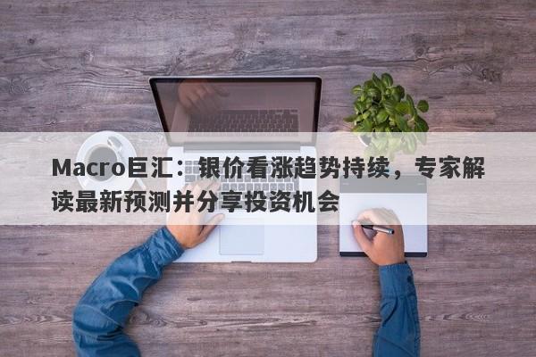 Macro巨汇：银价看涨趋势持续，专家解读最新预测并分享投资机会-第1张图片-Macro Global Markets巨汇
