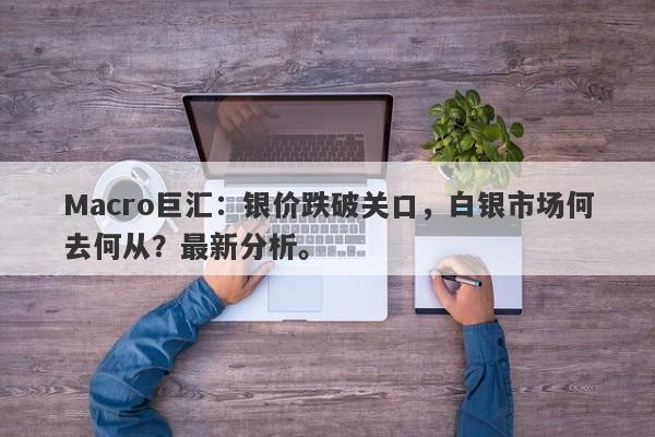 Macro巨汇：银价跌破关口，白银市场何去何从？最新分析。-第1张图片-Macro Global Markets巨汇