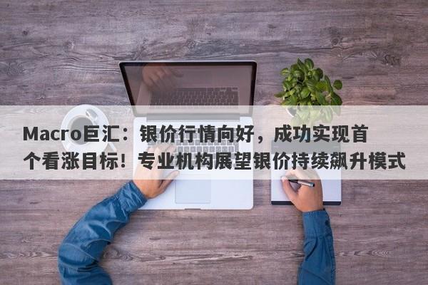 Macro巨汇：银价行情向好，成功实现首个看涨目标！专业机构展望银价持续飙升模式-第1张图片-Macro Global Markets巨汇