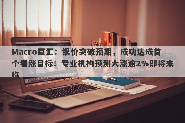 Macro巨汇：银价突破预期，成功达成首个看涨目标！专业机构预测大涨逾2%即将来临-第1张图片-Macro Global Markets巨汇
