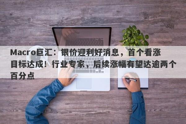 Macro巨汇：银价迎利好消息，首个看涨目标达成！行业专家，后续涨幅有望达逾两个百分点-第1张图片-Macro Global Markets巨汇