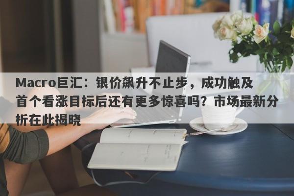 Macro巨汇：银价飙升不止步，成功触及首个看涨目标后还有更多惊喜吗？市场最新分析在此揭晓-第1张图片-Macro Global Markets巨汇