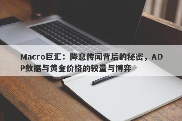 Macro巨汇：降息传闻背后的秘密，ADP数据与黄金价格的较量与博弈-第1张图片-Macro Global Markets巨汇