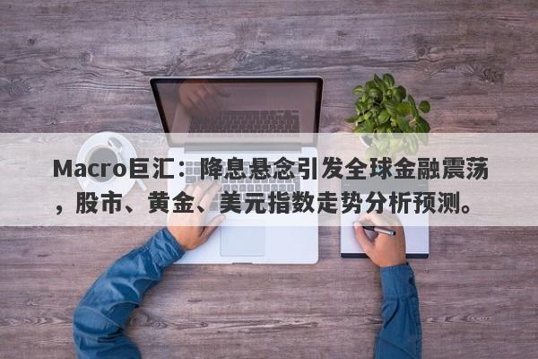 Macro巨汇：降息悬念引发全球金融震荡，股市、黄金、美元指数走势分析预测。-第1张图片-Macro Global Markets巨汇