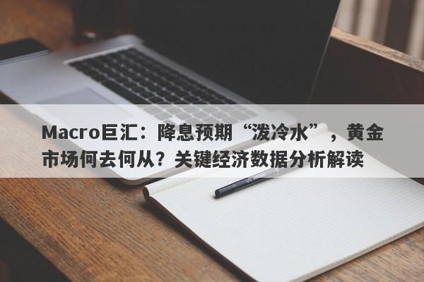 Macro巨汇：降息预期“泼冷水”，黄金市场何去何从？关键经济数据分析解读-第1张图片-Macro Global Markets巨汇