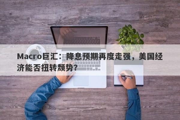 Macro巨汇：降息预期再度走强，美国经济能否扭转颓势？-第1张图片-Macro Global Markets巨汇