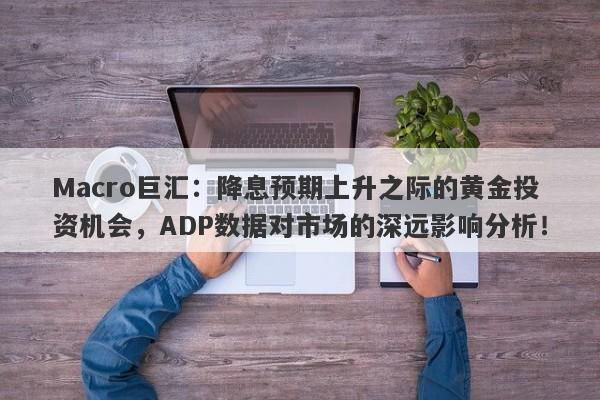 Macro巨汇：降息预期上升之际的黄金投资机会，ADP数据对市场的深远影响分析！-第1张图片-Macro Global Markets巨汇