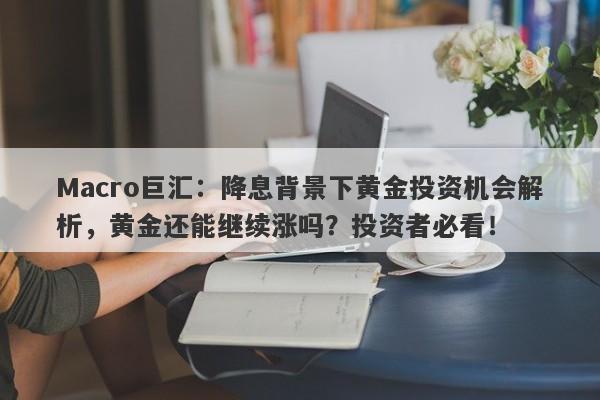 Macro巨汇：降息背景下黄金投资机会解析，黄金还能继续涨吗？投资者必看！-第1张图片-Macro Global Markets巨汇