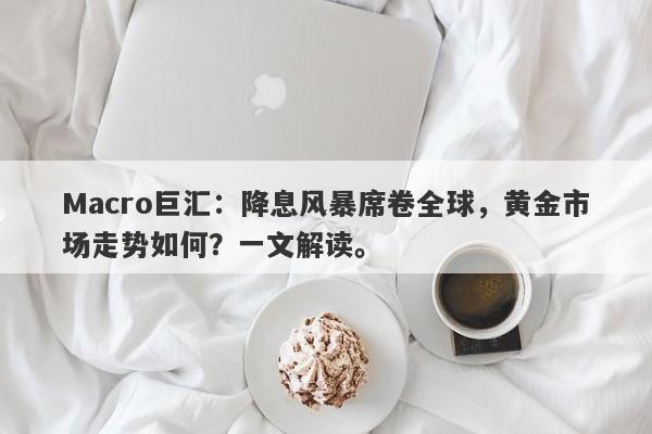 Macro巨汇：降息风暴席卷全球，黄金市场走势如何？一文解读。-第1张图片-Macro Global Markets巨汇