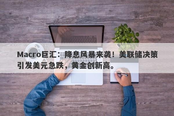 Macro巨汇：降息风暴来袭！美联储决策引发美元急跌，黄金创新高。-第1张图片-Macro Global Markets巨汇