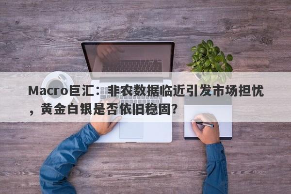 Macro巨汇：非农数据临近引发市场担忧，黄金白银是否依旧稳固？-第1张图片-Macro Global Markets巨汇