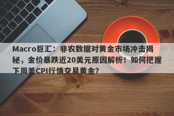 Macro巨汇：非农数据对黄金市场冲击揭秘，金价暴跌近20美元原因解析！如何把握下周美CPI行情交易黄金？-第1张图片-Macro Global Markets巨汇