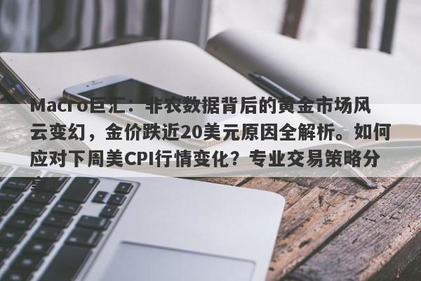 Macro巨汇：非农数据背后的黄金市场风云变幻，金价跌近20美元原因全解析。如何应对下周美CPI行情变化？专业交易策略分享。-第1张图片-Macro Global Markets巨汇