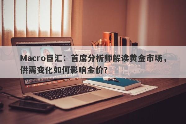 Macro巨汇：首席分析师解读黄金市场，供需变化如何影响金价？-第1张图片-Macro Global Markets巨汇