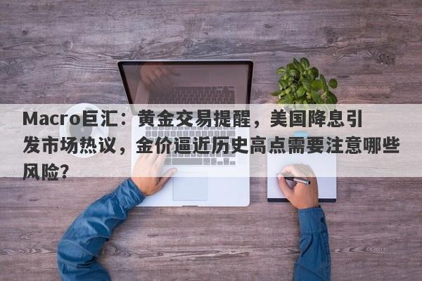 Macro巨汇：黄金交易提醒，美国降息引发市场热议，金价逼近历史高点需要注意哪些风险？-第1张图片-Macro Global Markets巨汇