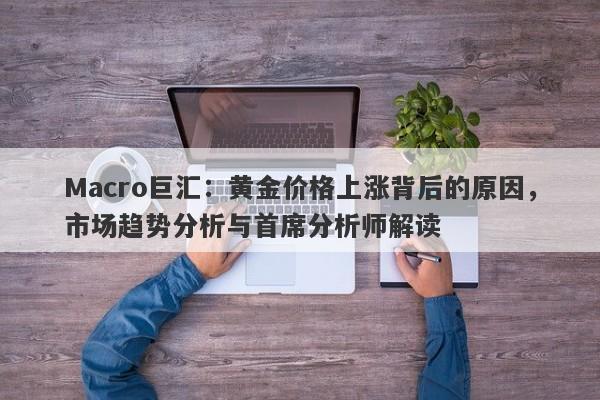 Macro巨汇：黄金价格上涨背后的原因，市场趋势分析与首席分析师解读-第1张图片-Macro Global Markets巨汇