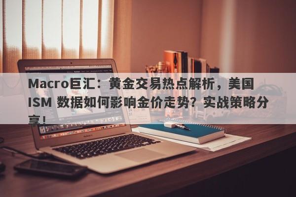 Macro巨汇：黄金交易热点解析，美国 ISM 数据如何影响金价走势？实战策略分享！-第1张图片-Macro Global Markets巨汇