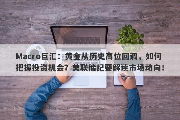 Macro巨汇：黄金从历史高位回调，如何把握投资机会？美联储纪要解读市场动向！-第1张图片-Macro Global Markets巨汇