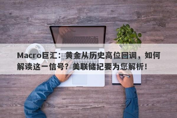 Macro巨汇：黄金从历史高位回调，如何解读这一信号？美联储纪要为您解析！-第1张图片-Macro Global Markets巨汇