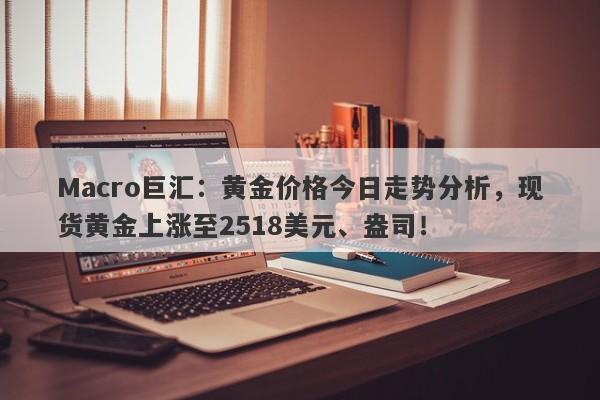 Macro巨汇：黄金价格今日走势分析，现货黄金上涨至2518美元、盎司！-第1张图片-Macro Global Markets巨汇