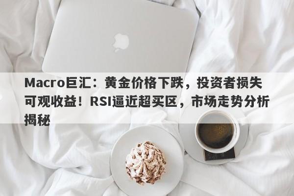 Macro巨汇：黄金价格下跌，投资者损失可观收益！RSI逼近超买区，市场走势分析揭秘-第1张图片-Macro Global Markets巨汇
