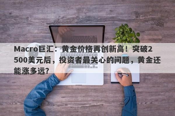 Macro巨汇：黄金价格再创新高！突破2500美元后，投资者最关心的问题，黄金还能涨多远？-第1张图片-Macro Global Markets巨汇