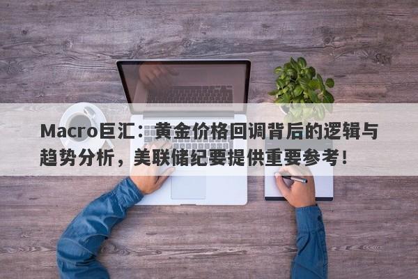 Macro巨汇：黄金价格回调背后的逻辑与趋势分析，美联储纪要提供重要参考！-第1张图片-Macro Global Markets巨汇