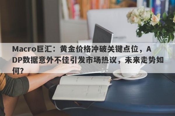 Macro巨汇：黄金价格冲破关键点位，ADP数据意外不佳引发市场热议，未来走势如何？-第1张图片-Macro Global Markets巨汇