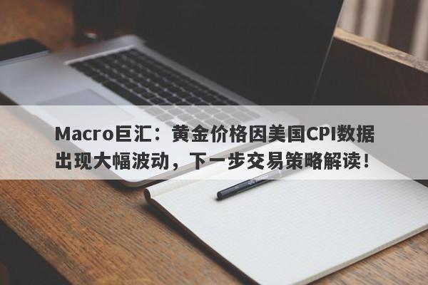 Macro巨汇：黄金价格因美国CPI数据出现大幅波动，下一步交易策略解读！-第1张图片-Macro Global Markets巨汇