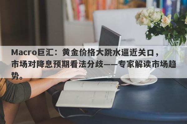 Macro巨汇：黄金价格大跳水逼近关口，市场对降息预期看法分歧——专家解读市场趋势。-第1张图片-Macro Global Markets巨汇