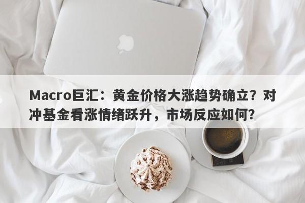 Macro巨汇：黄金价格大涨趋势确立？对冲基金看涨情绪跃升，市场反应如何？-第1张图片-Macro Global Markets巨汇