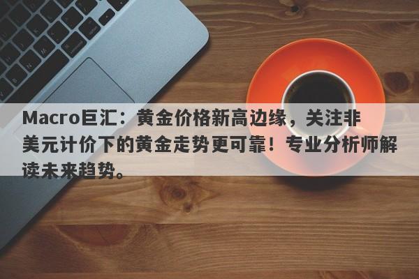 Macro巨汇：黄金价格新高边缘，关注非美元计价下的黄金走势更可靠！专业分析师解读未来趋势。-第1张图片-Macro Global Markets巨汇