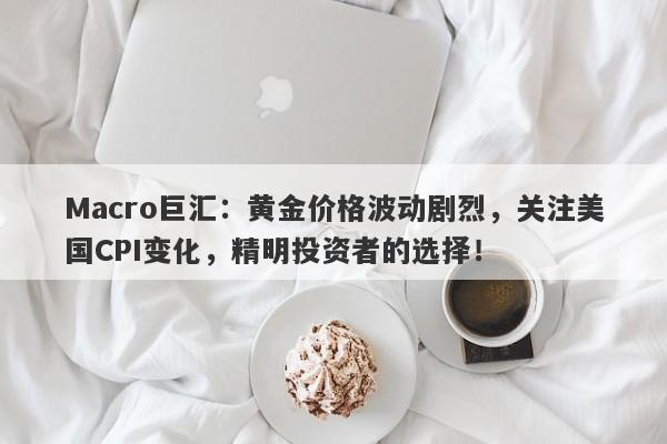Macro巨汇：黄金价格波动剧烈，关注美国CPI变化，精明投资者的选择！-第1张图片-Macro Global Markets巨汇