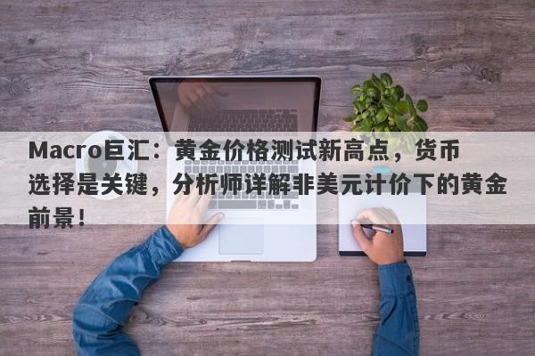 Macro巨汇：黄金价格测试新高点，货币选择是关键，分析师详解非美元计价下的黄金前景！-第1张图片-Macro Global Markets巨汇