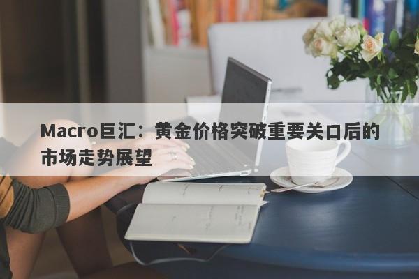 Macro巨汇：黄金价格突破重要关口后的市场走势展望-第1张图片-Macro Global Markets巨汇