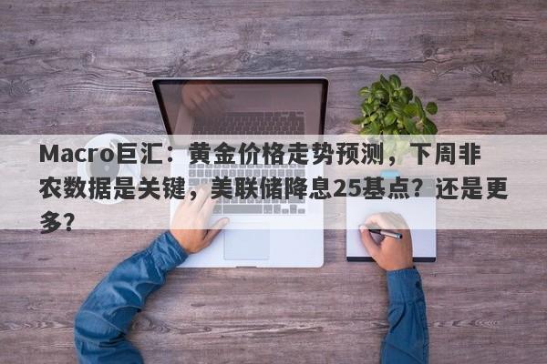 Macro巨汇：黄金价格走势预测，下周非农数据是关键，美联储降息25基点？还是更多？-第1张图片-Macro Global Markets巨汇
