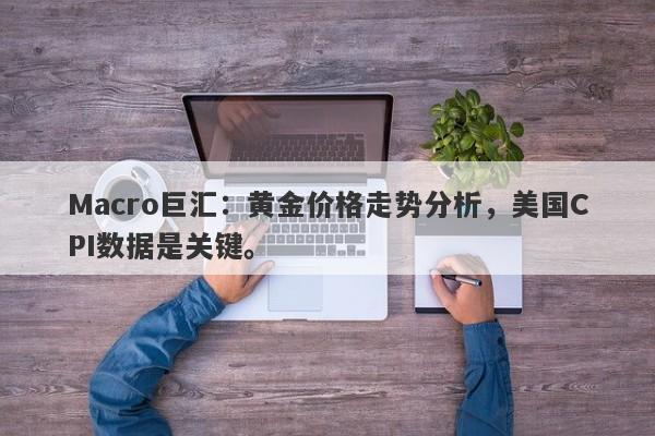 Macro巨汇：黄金价格走势分析，美国CPI数据是关键。-第1张图片-Macro Global Markets巨汇