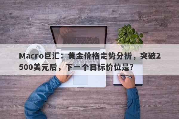 Macro巨汇：黄金价格走势分析，突破2500美元后，下一个目标价位是？-第1张图片-Macro Global Markets巨汇