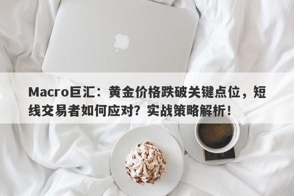 Macro巨汇：黄金价格跌破关键点位，短线交易者如何应对？实战策略解析！-第1张图片-Macro Global Markets巨汇